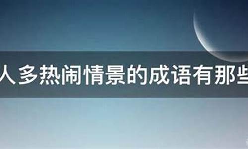 体现人多热闹情景的成语-体现人多热闹情景的四字成语