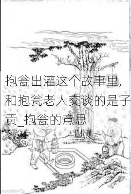 抱瓮出灌这个故事里,和抱瓮老人交谈的是子贡_抱瓮的意思