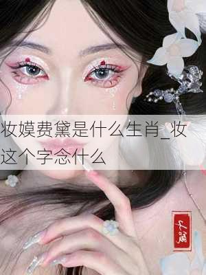 妆嫫费黛是什么生肖_妆这个字念什么