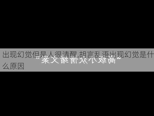 出现幻觉但是人很清醒,胡言乱语出现幻觉是什么原因