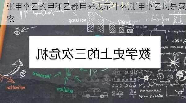 张甲李乙的甲和乙都用来表示什么,张甲李乙均是菜农