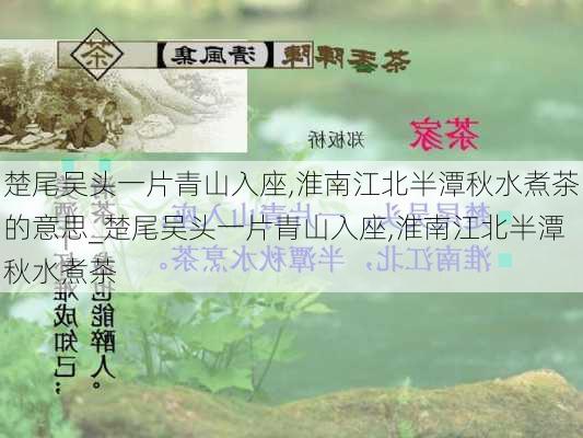 楚尾吴头一片青山入座,淮南江北半潭秋水煮茶的意思_楚尾吴头一片青山入座,淮南江北半潭秋水煮茶