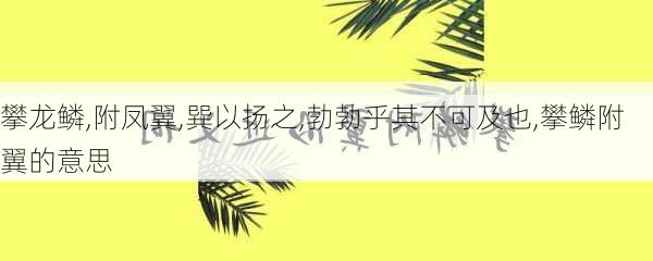 攀龙鳞,附凤翼,巽以扬之,勃勃乎其不可及也,攀鳞附翼的意思