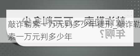 敲诈勒索一万元判多少年徒刑_敲诈勒索一万元判多少年