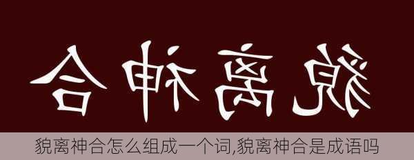 貌离神合怎么组成一个词,貌离神合是成语吗