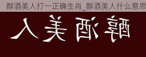 醇酒美人打一正确生肖_醇酒美人什么意思