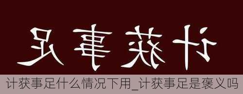 计获事足什么情况下用_计获事足是褒义吗