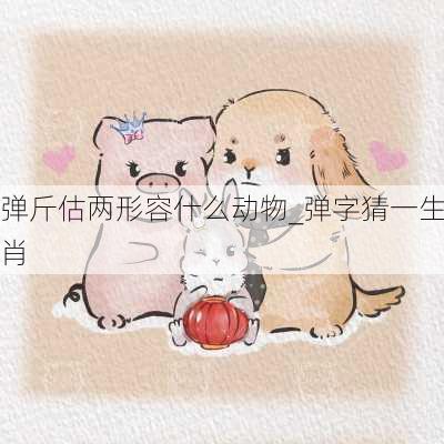 弹斤估两形容什么动物_弹字猜一生肖