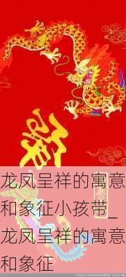 龙凤呈祥的寓意和象征小孩带_龙凤呈祥的寓意和象征