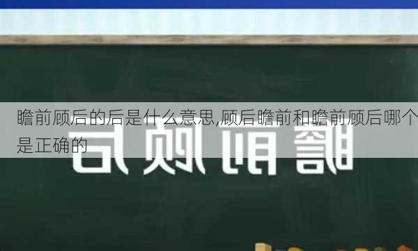 瞻前顾后的后是什么意思,顾后瞻前和瞻前顾后哪个是正确的