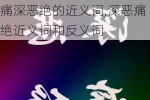 痛深恶绝的近义词,深恶痛绝近义词和反义词