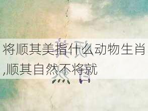 将顺其美指什么动物生肖,顺其自然不将就