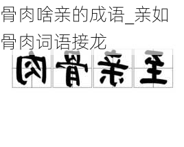 骨肉啥亲的成语_亲如骨肉词语接龙