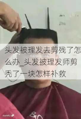 头发被理发去剪残了怎么办_头发被理发师剪秃了一块怎样补救