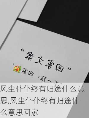 风尘仆仆终有归途什么意思,风尘仆仆终有归途什么意思回家