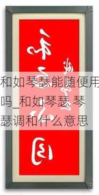 和如琴瑟能随便用吗_和如琴瑟 琴瑟调和什么意思