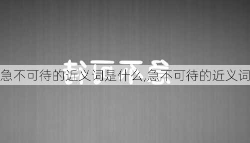 急不可待的近义词是什么,急不可待的近义词