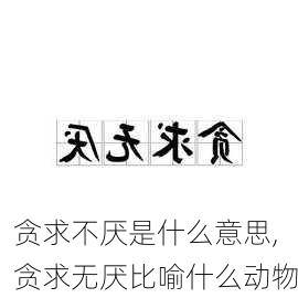 贪求不厌是什么意思,贪求无厌比喻什么动物