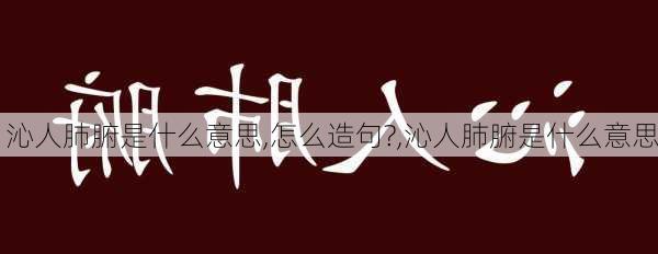 沁人肺腑是什么意思,怎么造句?,沁人肺腑是什么意思