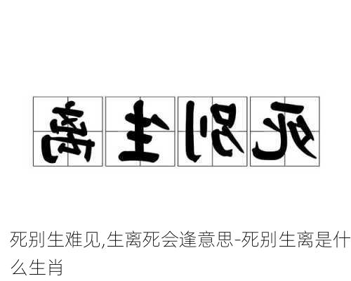 死别生难见,生离死会逢意思-死别生离是什么生肖