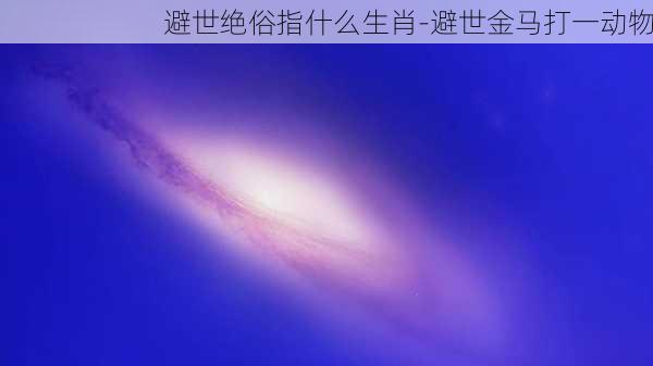 避世绝俗指什么生肖-避世金马打一动物