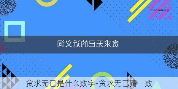 贪求无已是什么数字-贪求无已猜一数